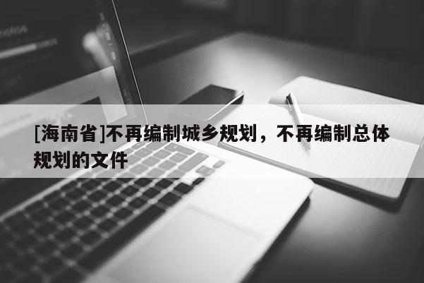 [海南省]不再編制城鄉(xiāng)規(guī)劃，不再編制總體規(guī)劃的文件