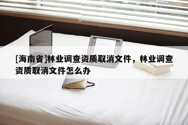 [海南省]林業調查資質取消文件，林業調查資質取消文件怎么辦