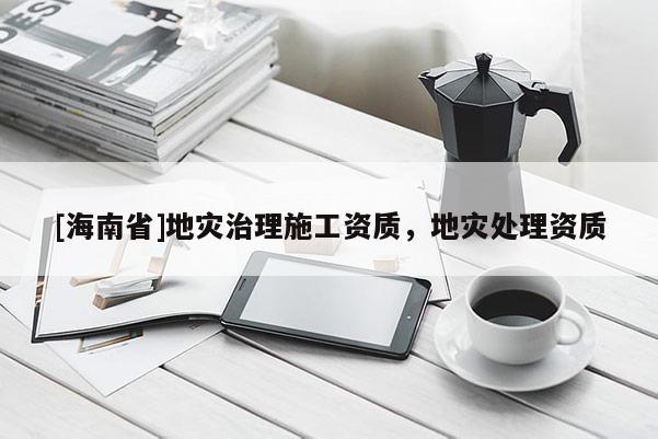 [海南省]地災(zāi)治理施工資質(zhì)，地災(zāi)處理資質(zhì)