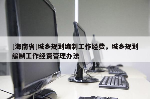 [海南省]城鄉規劃編制工作經費，城鄉規劃編制工作經費管理辦法