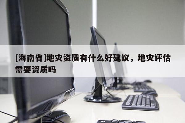 [海南省]地災資質有什么好建議，地災評估需要資質嗎