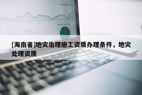 [海南省]地災治理施工資質辦理條件，地災處理資質