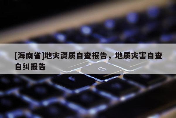 [海南省]地災資質自查報告，地質災害自查自糾報告