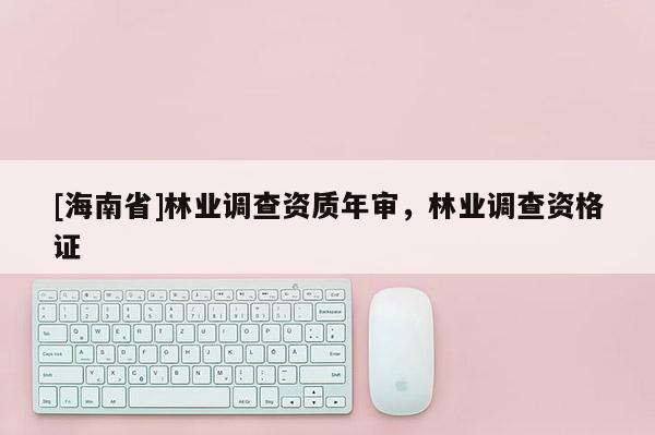 [海南省]林業調查資質年審，林業調查資格證