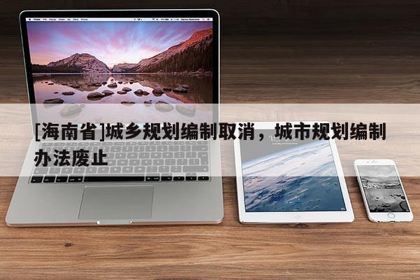 [海南省]城鄉規劃編制取消，城市規劃編制辦法廢止