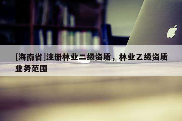 [海南省]注冊林業二級資質，林業乙級資質業務范圍