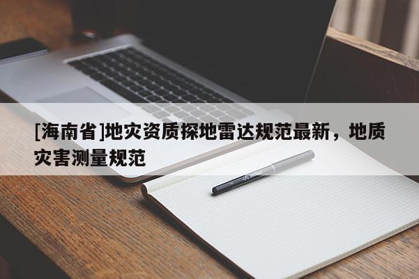 [海南省]地災(zāi)資質(zhì)探地雷達(dá)規(guī)范最新，地質(zhì)災(zāi)害測(cè)量規(guī)范