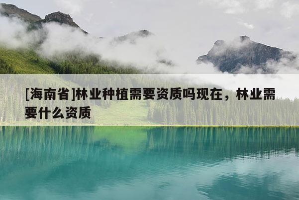 [海南省]林業種植需要資質嗎現在，林業需要什么資質
