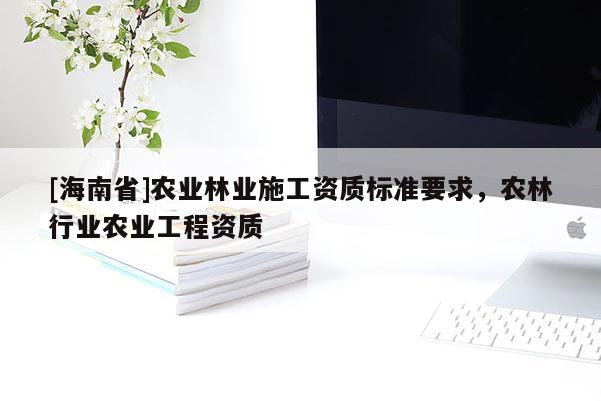 [海南省]農業林業施工資質標準要求，農林行業農業工程資質