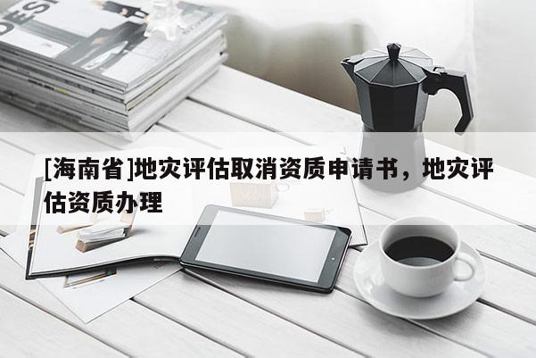 [海南省]地災(zāi)評(píng)估取消資質(zhì)申請(qǐng)書(shū)，地災(zāi)評(píng)估資質(zhì)辦理