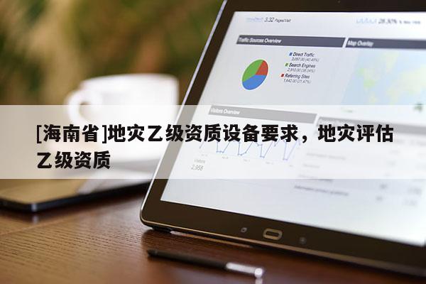 [海南省]地災(zāi)乙級(jí)資質(zhì)設(shè)備要求，地災(zāi)評(píng)估乙級(jí)資質(zhì)