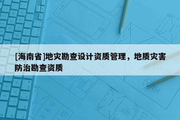 [海南省]地災(zāi)勘查設(shè)計(jì)資質(zhì)管理，地質(zhì)災(zāi)害防治勘查資質(zhì)