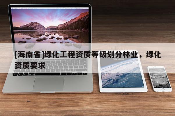 [海南省]綠化工程資質(zhì)等級(jí)劃分林業(yè)，綠化資質(zhì)要求