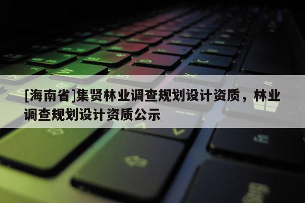[海南省]集賢林業調查規劃設計資質，林業調查規劃設計資質公示