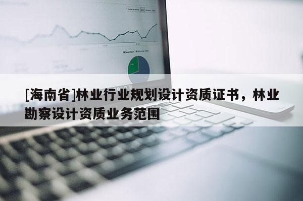 [海南省]林業行業規劃設計資質證書，林業勘察設計資質業務范圍