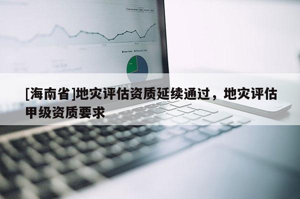 [海南省]地災評估資質延續通過，地災評估甲級資質要求