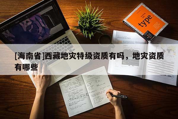 [海南省]西藏地災(zāi)特級資質(zhì)有嗎，地災(zāi)資質(zhì)有哪些