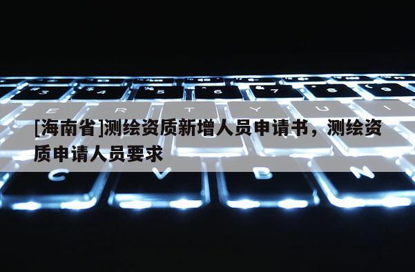 [海南省]測繪資質新增人員申請書，測繪資質申請人員要求