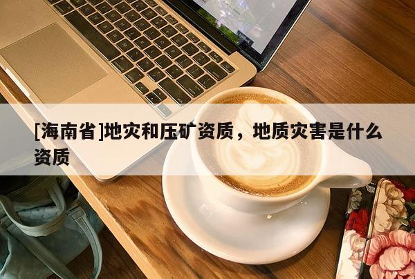 [海南省]地災和壓礦資質(zhì)，地質(zhì)災害是什么資質(zhì)