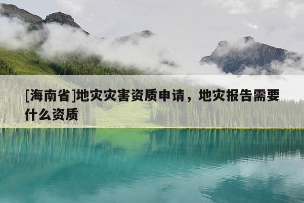 [海南省]地災(zāi)災(zāi)害資質(zhì)申請，地災(zāi)報告需要什么資質(zhì)