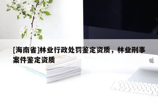 [海南省]林業(yè)行政處罰鑒定資質(zhì)，林業(yè)刑事案件鑒定資質(zhì)