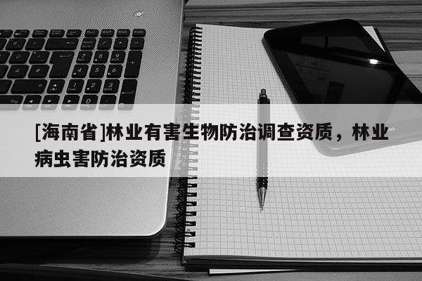 [海南省]林業有害生物防治調查資質，林業病蟲害防治資質