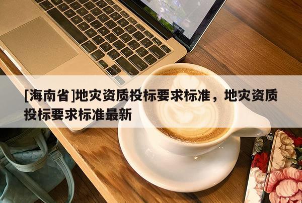 [海南省]地災資質投標要求標準，地災資質投標要求標準最新