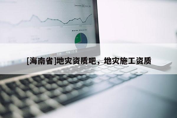 [海南省]地災資質吧，地災施工資質