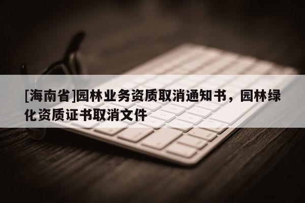 [海南省]園林業務資質取消通知書，園林綠化資質證書取消文件