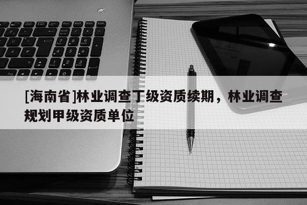 [海南省]林業(yè)調(diào)查丁級(jí)資質(zhì)續(xù)期，林業(yè)調(diào)查規(guī)劃甲級(jí)資質(zhì)單位