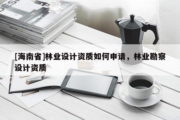 [海南省]林業設計資質如何申請，林業勘察設計資質