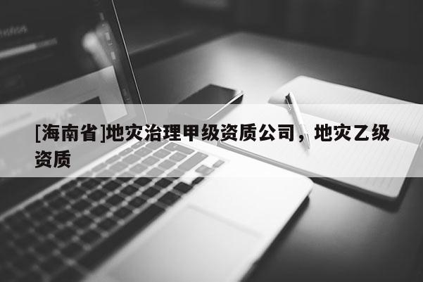 [海南省]地災(zāi)治理甲級資質(zhì)公司，地災(zāi)乙級資質(zhì)