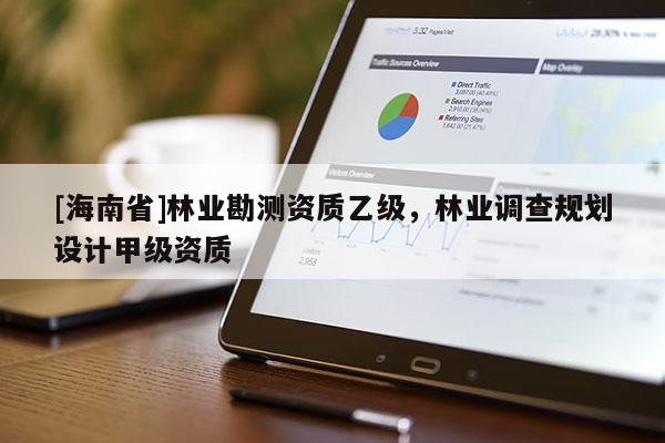 [海南省]林業(yè)勘測資質(zhì)乙級，林業(yè)調(diào)查規(guī)劃設(shè)計甲級資質(zhì)