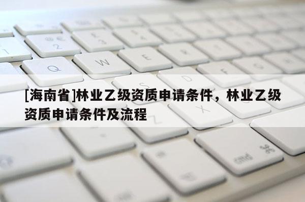 [海南省]林業(yè)乙級資質(zhì)申請條件，林業(yè)乙級資質(zhì)申請條件及流程