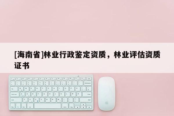 [海南省]林業行政鑒定資質，林業評估資質證書
