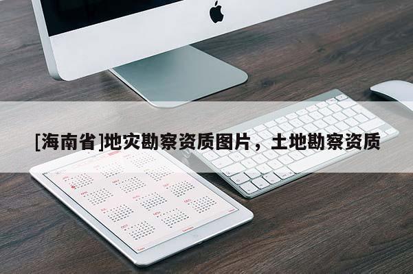 [海南省]地災勘察資質圖片，土地勘察資質