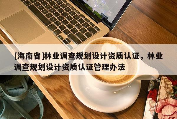 [海南省]林業調查規劃設計資質認證，林業調查規劃設計資質認證管理辦法