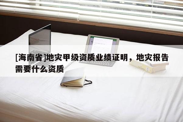 [海南省]地災(zāi)甲級(jí)資質(zhì)業(yè)績(jī)證明，地災(zāi)報(bào)告需要什么資質(zhì)