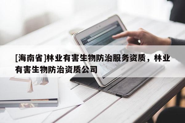 [海南省]林業(yè)有害生物防治服務(wù)資質(zhì)，林業(yè)有害生物防治資質(zhì)公司