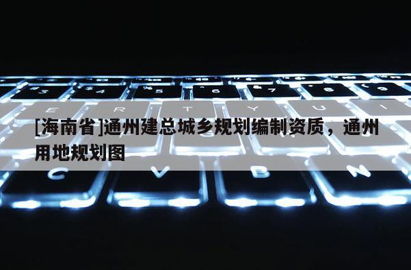 [海南省]通州建總城鄉規劃編制資質，通州用地規劃圖