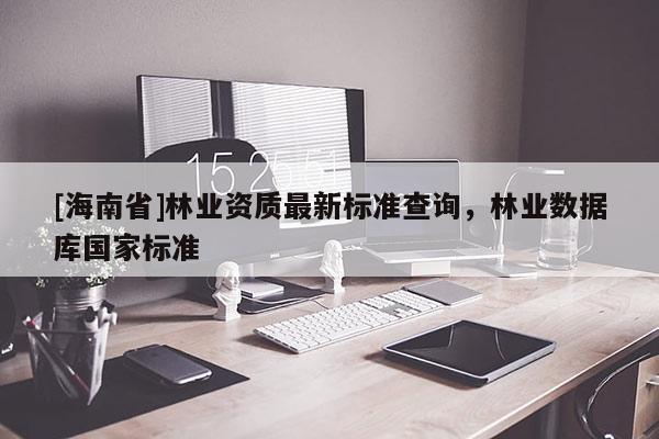 [海南省]林業資質最新標準查詢，林業數據庫國家標準