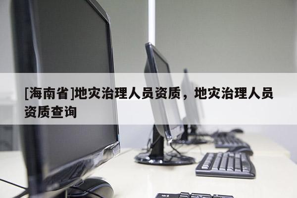 [海南省]地災治理人員資質，地災治理人員資質查詢
