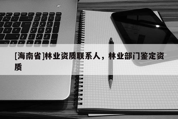 [海南省]林業(yè)資質(zhì)聯(lián)系人，林業(yè)部門鑒定資質(zhì)