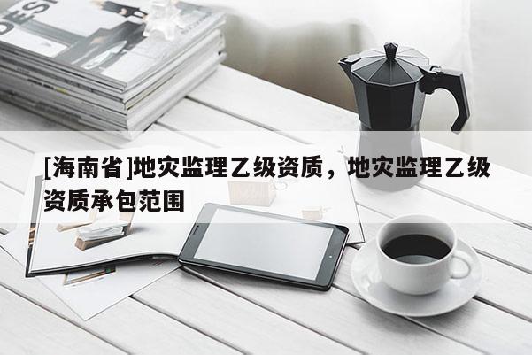 [海南省]地災監理乙級資質，地災監理乙級資質承包范圍