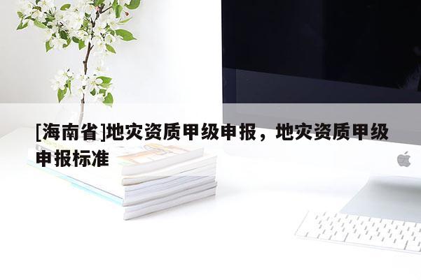 [海南省]地災資質甲級申報，地災資質甲級申報標準
