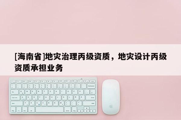 [海南省]地災治理丙級資質，地災設計丙級資質承擔業務