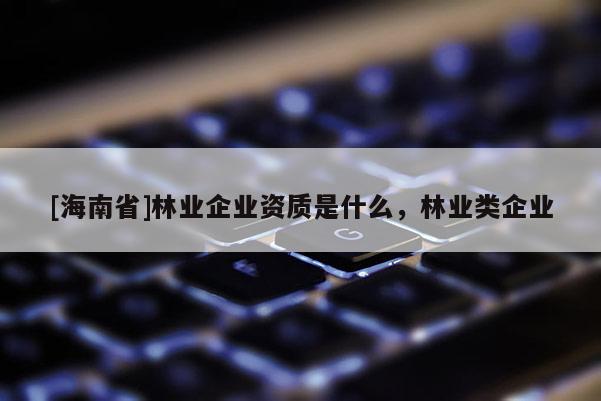 [海南省]林業企業資質是什么，林業類企業