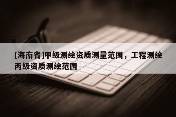 [海南省]甲級測繪資質測量范圍，工程測繪丙級資質測繪范圍