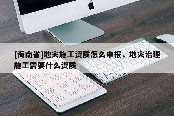 [海南省]地災施工資質怎么申報，地災治理施工需要什么資質