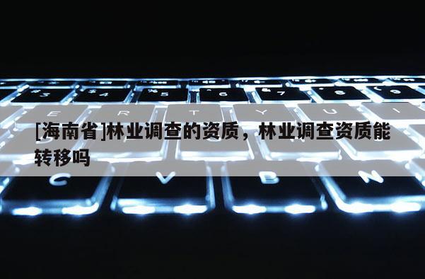 [海南省]林業調查的資質，林業調查資質能轉移嗎